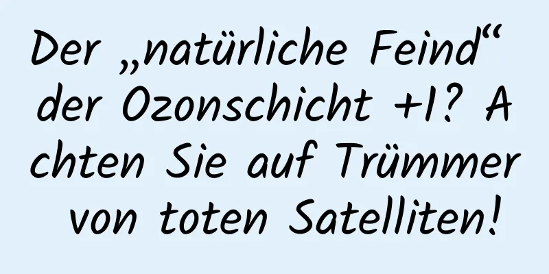 Der „natürliche Feind“ der Ozonschicht +1? Achten Sie auf Trümmer von toten Satelliten!