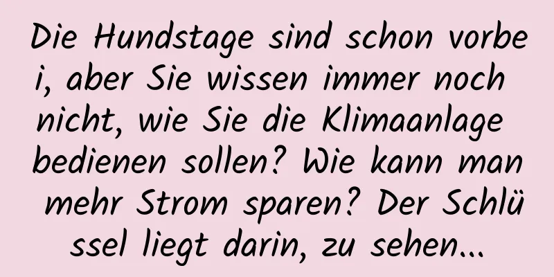 Die Hundstage sind schon vorbei, aber Sie wissen immer noch nicht, wie Sie die Klimaanlage bedienen sollen? Wie kann man mehr Strom sparen? Der Schlüssel liegt darin, zu sehen...