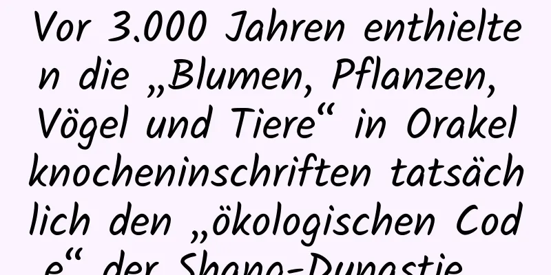 Vor 3.000 Jahren enthielten die „Blumen, Pflanzen, Vögel und Tiere“ in Orakelknocheninschriften tatsächlich den „ökologischen Code“ der Shang-Dynastie …