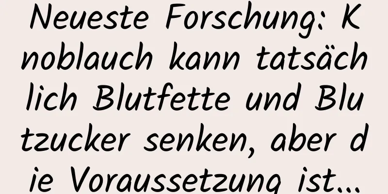 Neueste Forschung: Knoblauch kann tatsächlich Blutfette und Blutzucker senken, aber die Voraussetzung ist...
