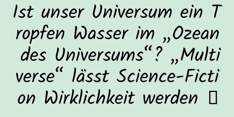 Ist unser Universum ein Tropfen Wasser im „Ozean des Universums“? „Multiverse“ lässt Science-Fiction Wirklichkeit werden →