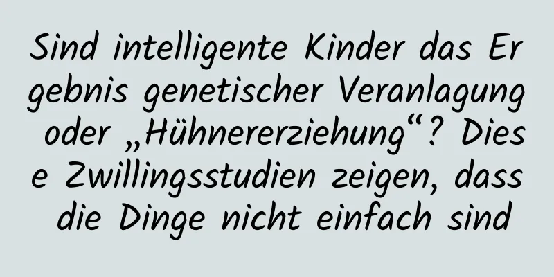 Sind intelligente Kinder das Ergebnis genetischer Veranlagung oder „Hühnererziehung“? Diese Zwillingsstudien zeigen, dass die Dinge nicht einfach sind