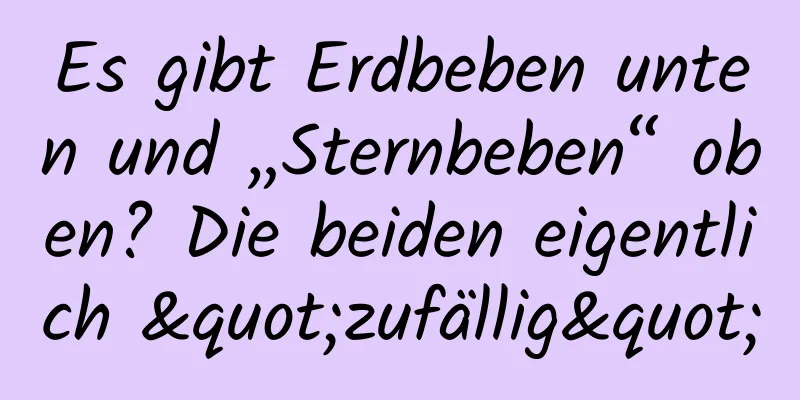 Es gibt Erdbeben unten und „Sternbeben“ oben? Die beiden eigentlich "zufällig"