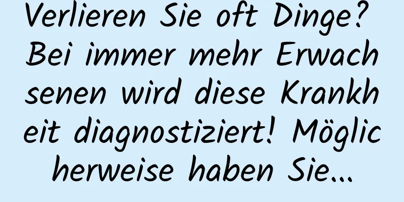Verlieren Sie oft Dinge? Bei immer mehr Erwachsenen wird diese Krankheit diagnostiziert! Möglicherweise haben Sie...