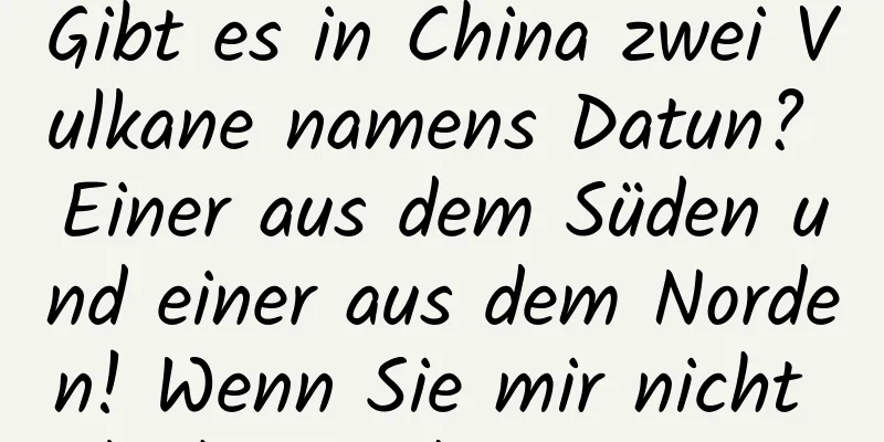 Gibt es in China zwei Vulkane namens Datun? Einer aus dem Süden und einer aus dem Norden! Wenn Sie mir nicht glauben, schauen Sie →