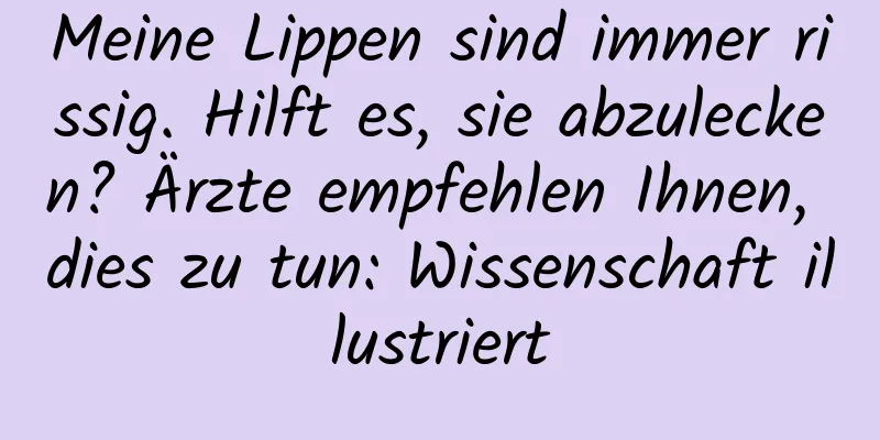 Meine Lippen sind immer rissig. Hilft es, sie abzulecken? Ärzte empfehlen Ihnen, dies zu tun: Wissenschaft illustriert