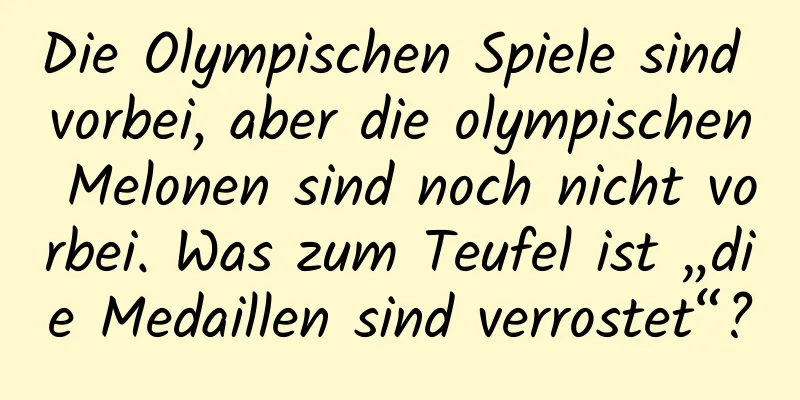 Die Olympischen Spiele sind vorbei, aber die olympischen Melonen sind noch nicht vorbei. Was zum Teufel ist „die Medaillen sind verrostet“?