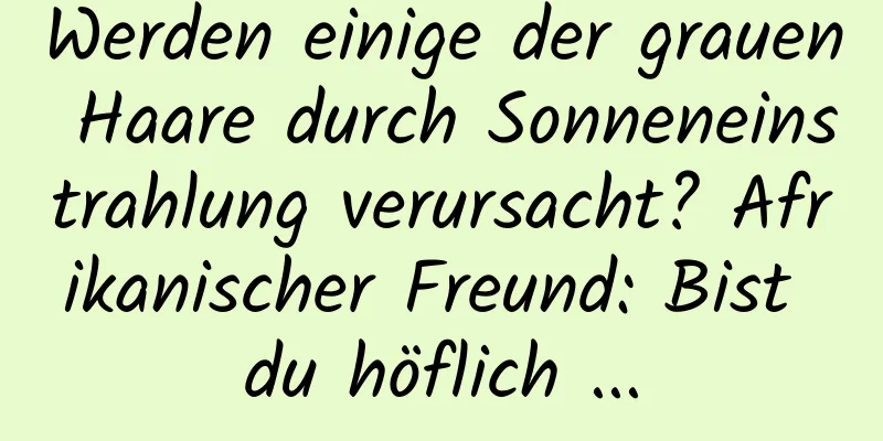 Werden einige der grauen Haare durch Sonneneinstrahlung verursacht? Afrikanischer Freund: Bist du höflich ...