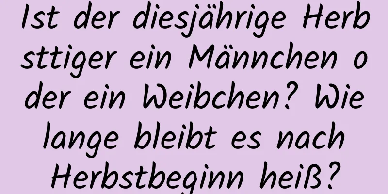 Ist der diesjährige Herbsttiger ein Männchen oder ein Weibchen? Wie lange bleibt es nach Herbstbeginn heiß?