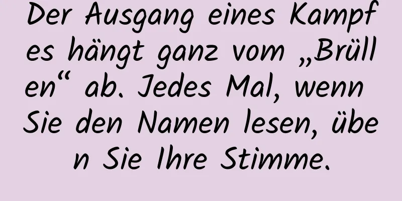 Der Ausgang eines Kampfes hängt ganz vom „Brüllen“ ab. Jedes Mal, wenn Sie den Namen lesen, üben Sie Ihre Stimme.