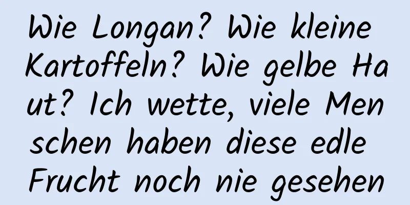 Wie Longan? Wie kleine Kartoffeln? Wie gelbe Haut? Ich wette, viele Menschen haben diese edle Frucht noch nie gesehen