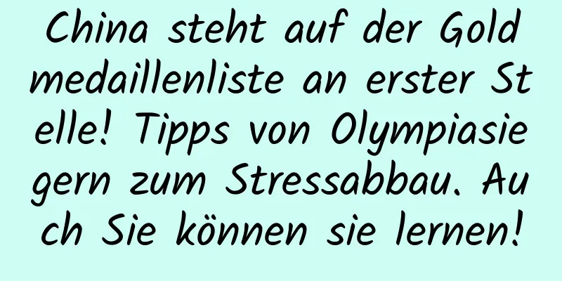 China steht auf der Goldmedaillenliste an erster Stelle! Tipps von Olympiasiegern zum Stressabbau. Auch Sie können sie lernen!