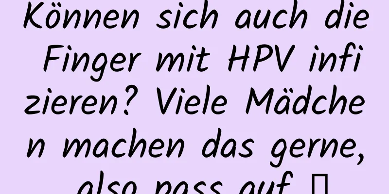 Können sich auch die Finger mit HPV infizieren? Viele Mädchen machen das gerne, also pass auf →