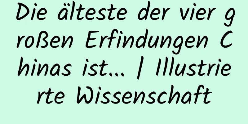 Die älteste der vier großen Erfindungen Chinas ist... | Illustrierte Wissenschaft