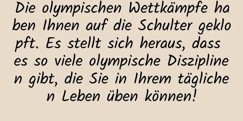 Die olympischen Wettkämpfe haben Ihnen auf die Schulter geklopft. Es stellt sich heraus, dass es so viele olympische Disziplinen gibt, die Sie in Ihrem täglichen Leben üben können!
