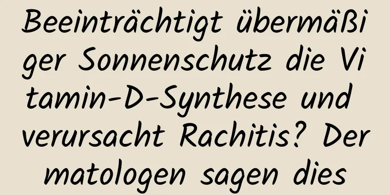 Beeinträchtigt übermäßiger Sonnenschutz die Vitamin-D-Synthese und verursacht Rachitis? Dermatologen sagen dies