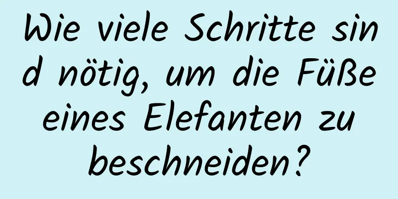 Wie viele Schritte sind nötig, um die Füße eines Elefanten zu beschneiden?