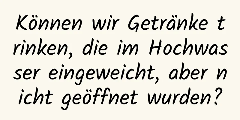 Können wir Getränke trinken, die im Hochwasser eingeweicht, aber nicht geöffnet wurden?