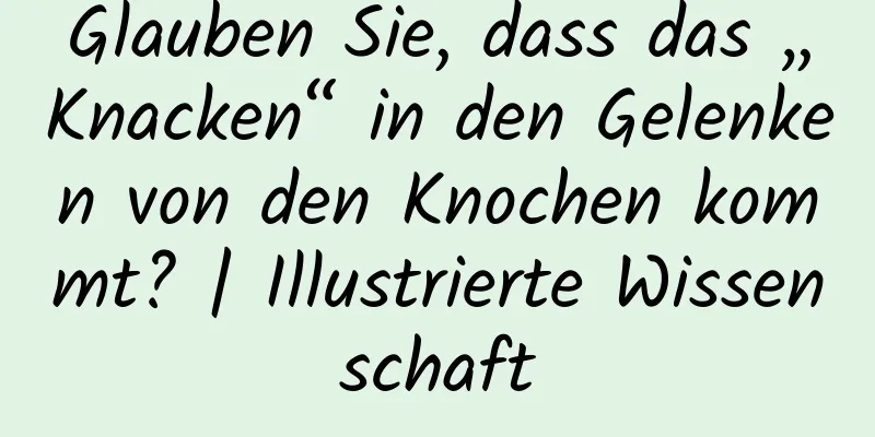 Glauben Sie, dass das „Knacken“ in den Gelenken von den Knochen kommt? | Illustrierte Wissenschaft