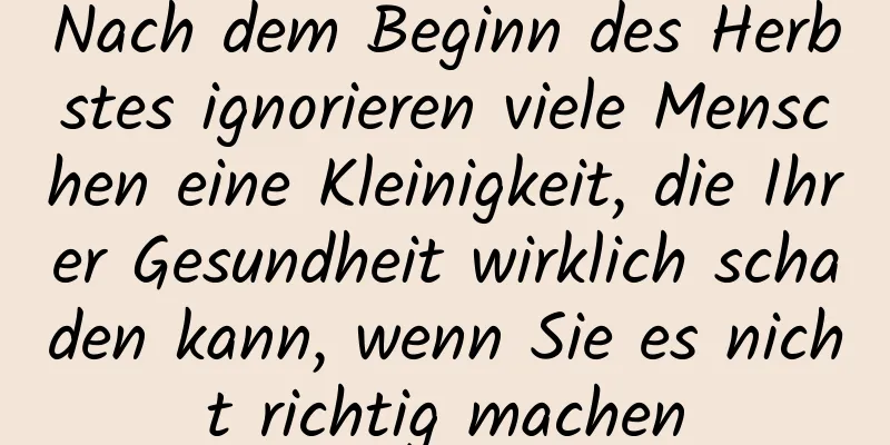 Nach dem Beginn des Herbstes ignorieren viele Menschen eine Kleinigkeit, die Ihrer Gesundheit wirklich schaden kann, wenn Sie es nicht richtig machen