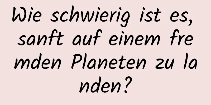 Wie schwierig ist es, sanft auf einem fremden Planeten zu landen?