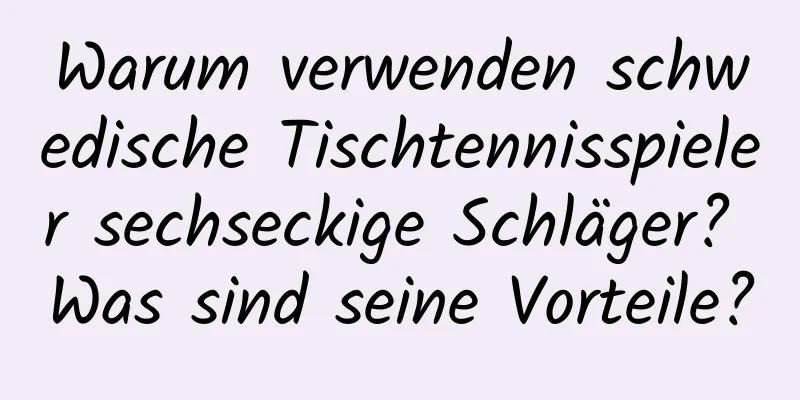 Warum verwenden schwedische Tischtennisspieler sechseckige Schläger? Was sind seine Vorteile?