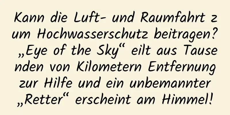 Kann die Luft- und Raumfahrt zum Hochwasserschutz beitragen? „Eye of the Sky“ eilt aus Tausenden von Kilometern Entfernung zur Hilfe und ein unbemannter „Retter“ erscheint am Himmel!