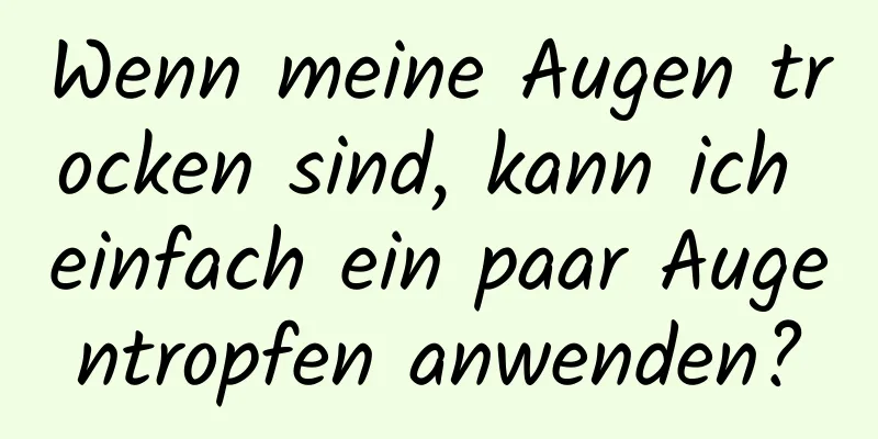 Wenn meine Augen trocken sind, kann ich einfach ein paar Augentropfen anwenden?