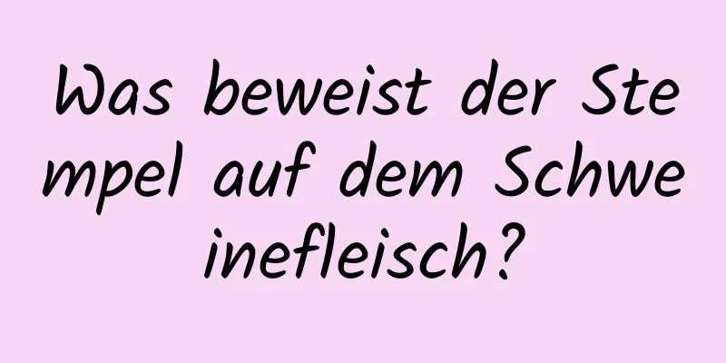 Was beweist der Stempel auf dem Schweinefleisch?
