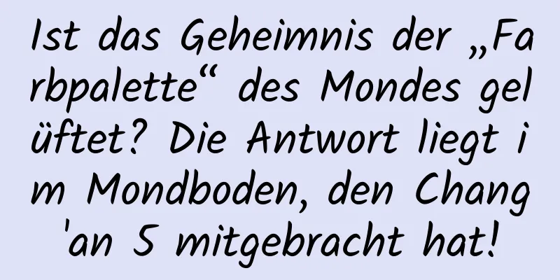 Ist das Geheimnis der „Farbpalette“ des Mondes gelüftet? Die Antwort liegt im Mondboden, den Chang'an 5 mitgebracht hat!