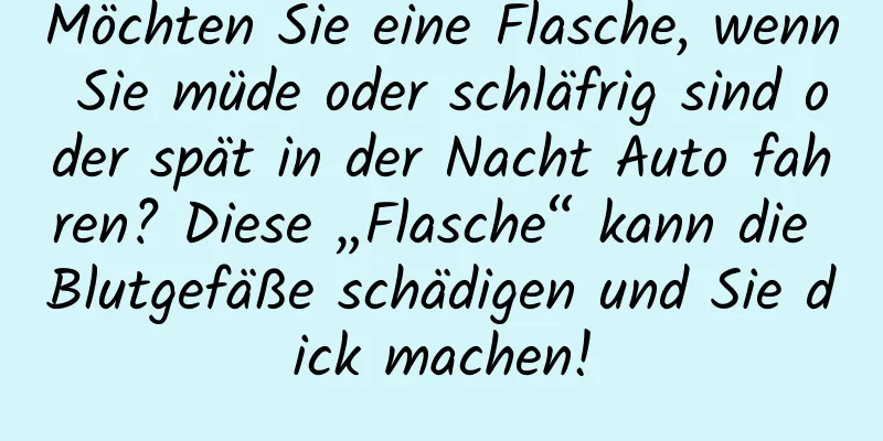 Möchten Sie eine Flasche, wenn Sie müde oder schläfrig sind oder spät in der Nacht Auto fahren? Diese „Flasche“ kann die Blutgefäße schädigen und Sie dick machen!