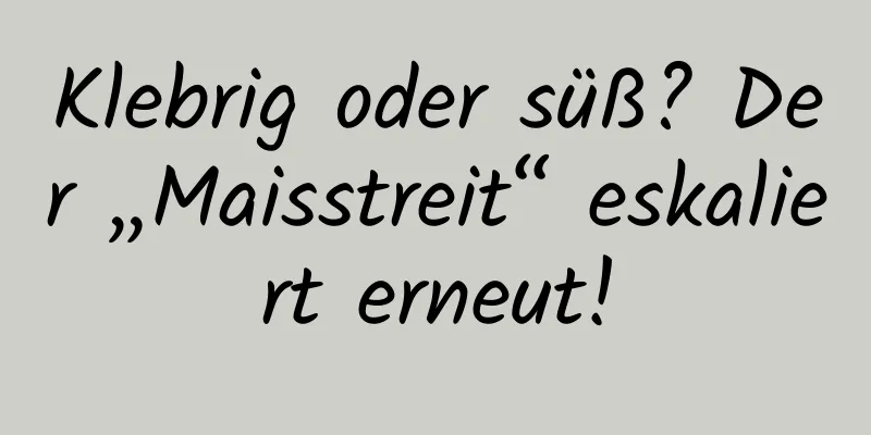 Klebrig oder süß? Der „Maisstreit“ eskaliert erneut!