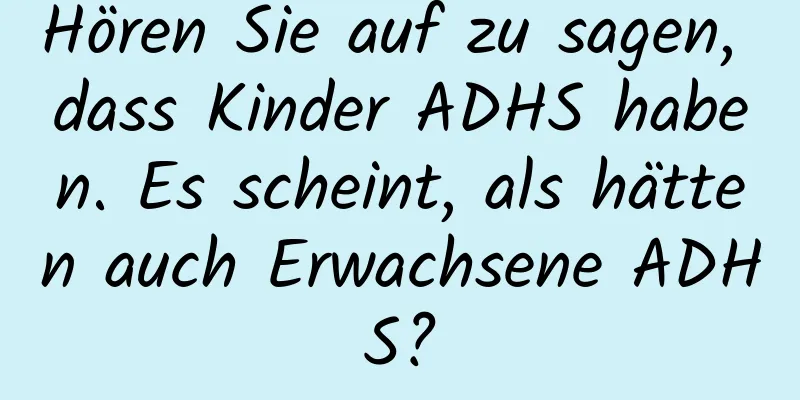Hören Sie auf zu sagen, dass Kinder ADHS haben. Es scheint, als hätten auch Erwachsene ADHS?