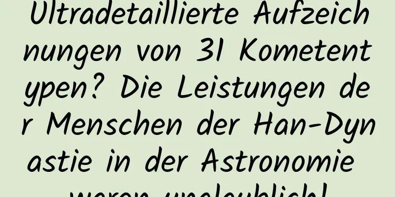 Ultradetaillierte Aufzeichnungen von 31 Kometentypen? Die Leistungen der Menschen der Han-Dynastie in der Astronomie waren unglaublich!