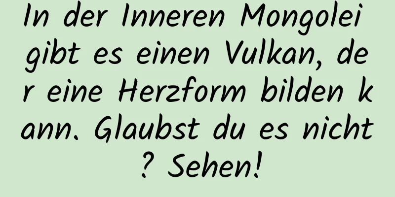 In der Inneren Mongolei gibt es einen Vulkan, der eine Herzform bilden kann. Glaubst du es nicht? Sehen!