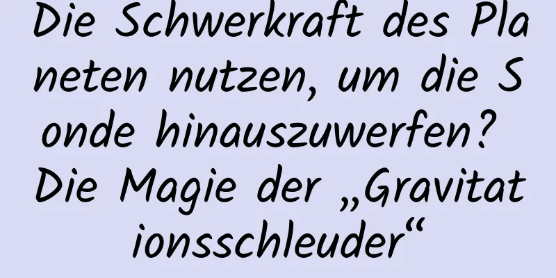 Die Schwerkraft des Planeten nutzen, um die Sonde hinauszuwerfen? Die Magie der „Gravitationsschleuder“