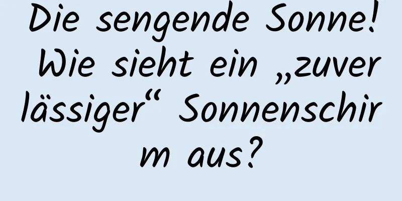 Die sengende Sonne! Wie sieht ein „zuverlässiger“ Sonnenschirm aus?
