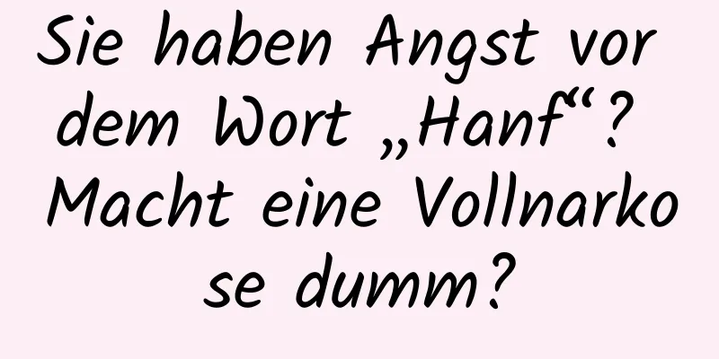 Sie haben Angst vor dem Wort „Hanf“? Macht eine Vollnarkose dumm?