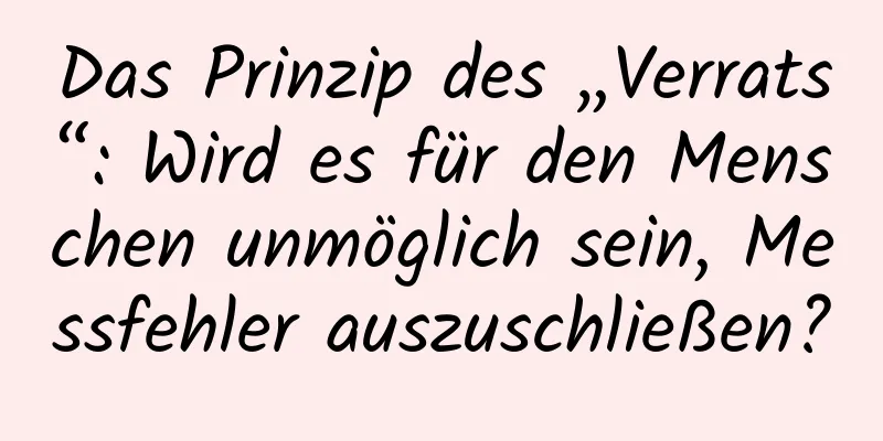 Das Prinzip des „Verrats“: Wird es für den Menschen unmöglich sein, Messfehler auszuschließen?