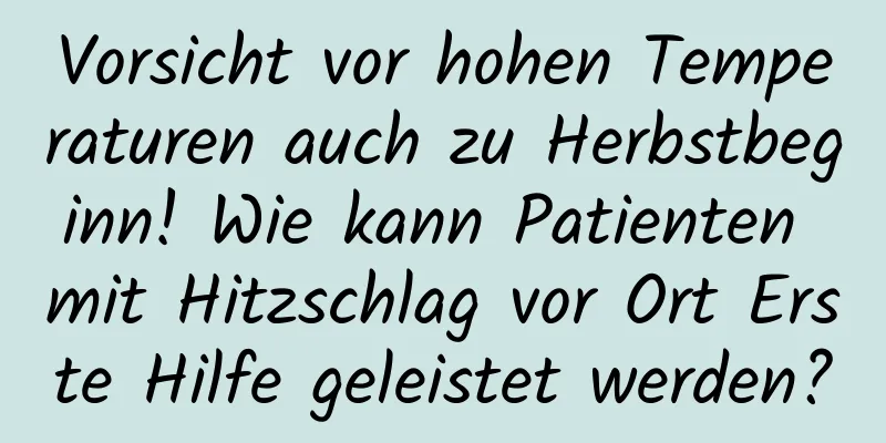 Vorsicht vor hohen Temperaturen auch zu Herbstbeginn! Wie kann Patienten mit Hitzschlag vor Ort Erste Hilfe geleistet werden?