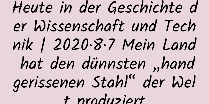 Heute in der Geschichte der Wissenschaft und Technik | 2020·8·7 Mein Land hat den dünnsten „handgerissenen Stahl“ der Welt produziert