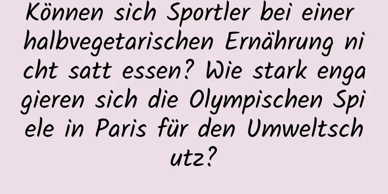 Können sich Sportler bei einer halbvegetarischen Ernährung nicht satt essen? Wie stark engagieren sich die Olympischen Spiele in Paris für den Umweltschutz?