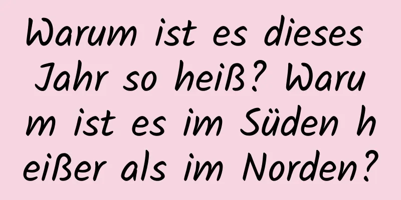 Warum ist es dieses Jahr so ​​heiß? Warum ist es im Süden heißer als im Norden?