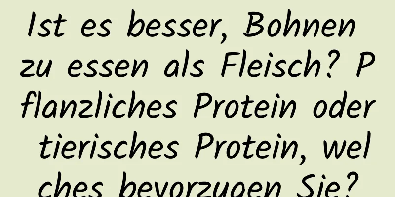Ist es besser, Bohnen zu essen als Fleisch? Pflanzliches Protein oder tierisches Protein, welches bevorzugen Sie?