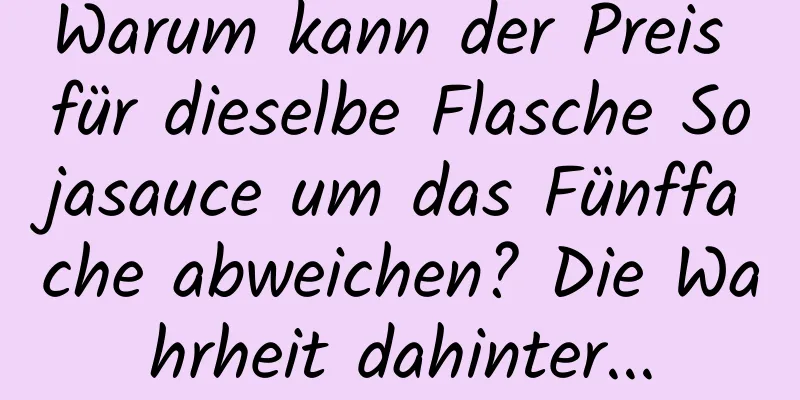 Warum kann der Preis für dieselbe Flasche Sojasauce um das Fünffache abweichen? Die Wahrheit dahinter...
