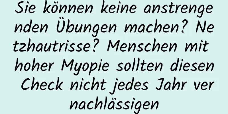 Sie können keine anstrengenden Übungen machen? Netzhautrisse? Menschen mit hoher Myopie sollten diesen Check nicht jedes Jahr vernachlässigen