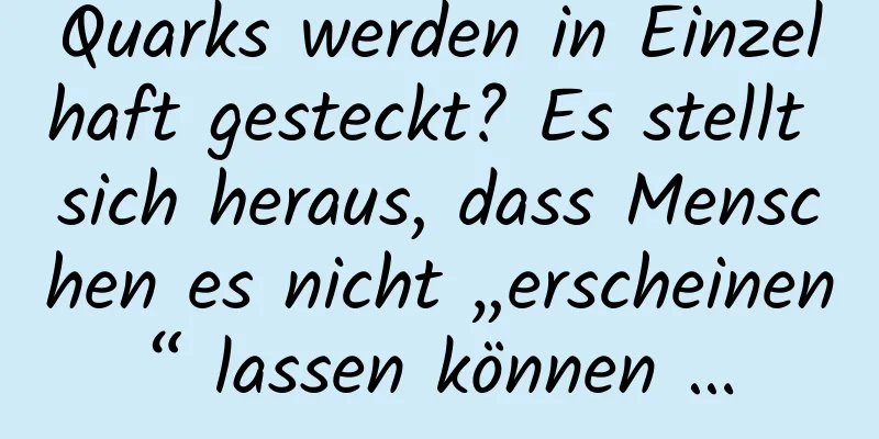 Quarks werden in Einzelhaft gesteckt? Es stellt sich heraus, dass Menschen es nicht „erscheinen“ lassen können …