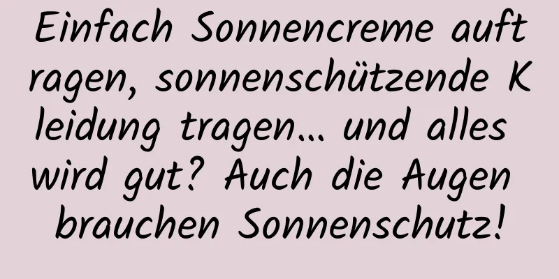 Einfach Sonnencreme auftragen, sonnenschützende Kleidung tragen… und alles wird gut? Auch die Augen brauchen Sonnenschutz!