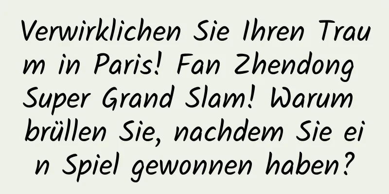 Verwirklichen Sie Ihren Traum in Paris! Fan Zhendong Super Grand Slam! Warum brüllen Sie, nachdem Sie ein Spiel gewonnen haben?