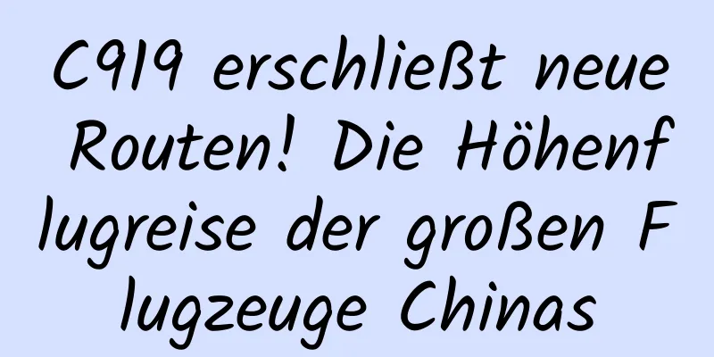 C919 erschließt neue Routen! Die Höhenflugreise der großen Flugzeuge Chinas